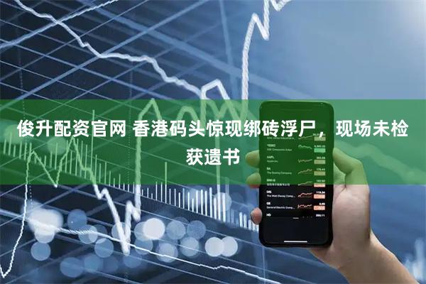 俊升配资官网 香港码头惊现绑砖浮尸，现场未检获遗书