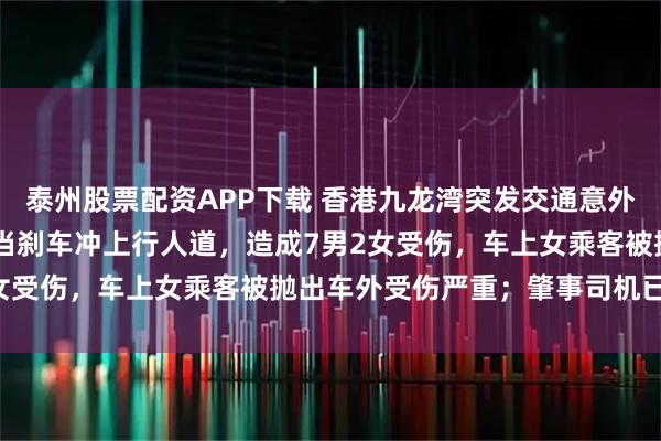 泰州股票配资APP下载 香港九龙湾突发交通意外：75岁男司机误将油门当刹车冲上行人道，造成7男2女受伤，车上女乘客被抛出车外受伤严重；肇事司机已被捕