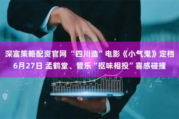 深富策略配资官网 “四川造”电影《小气鬼》定档6月27日 孟鹤堂、管乐“抠味相投”喜感碰撞