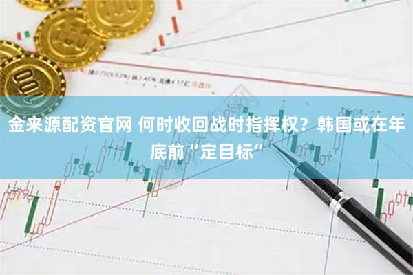 金来源配资官网 何时收回战时指挥权？韩国或在年底前“定目标”