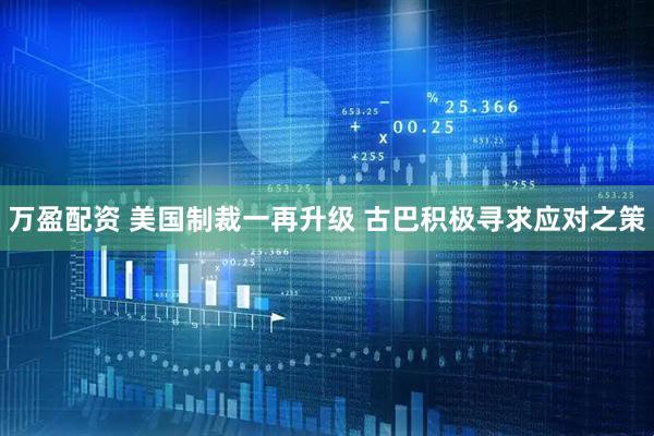 万盈配资 美国制裁一再升级 古巴积极寻求应对之策
